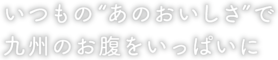 いつもの“あのおいしさ”で九州のお腹をいっぱいに